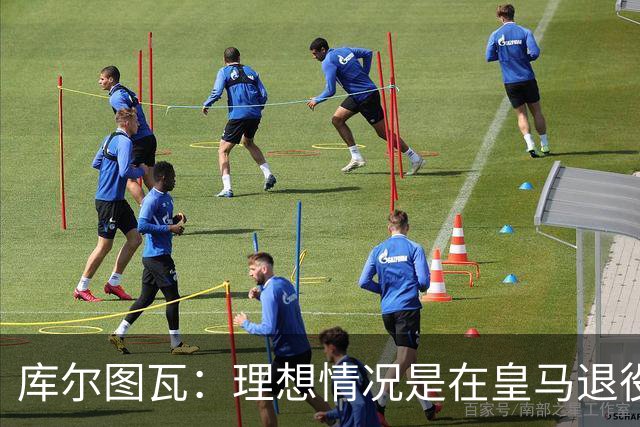 库尔图瓦：理想情况是在皇马退役 埃及队是一块难啃的骨头